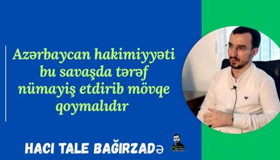 Tale Bağırzadə: “Azərbaycan hakimiyyəti bu savaşda tərəf nümayiş etdirib mövqe qoymalıdır”